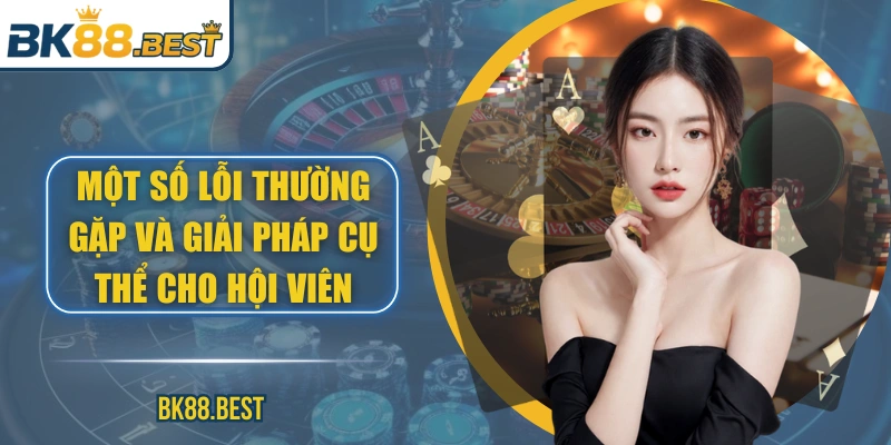 Một số lỗi thường gặp và giải pháp cụ thể cho hội viên