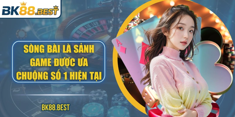 Sòng bài là sảnh game được ưa chuộng số 1 hiện tại